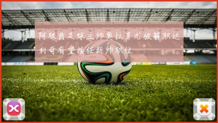 阿联酋足球主帅奥拉罗尤被解职达利奇有望接任新帅职位