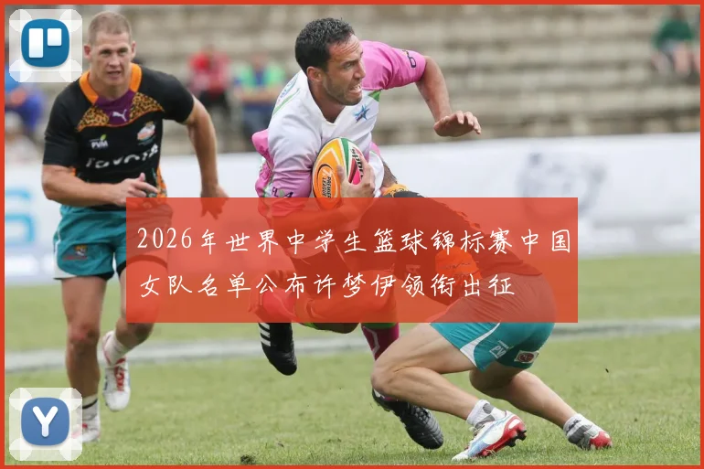 2026年世界中学生篮球锦标赛中国女队名单公布许梦伊领衔出征