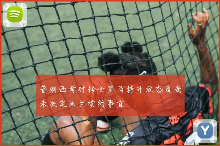 普利西奇对转会罗马持开放态度尚未决定米兰续约事宜