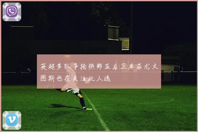 英超多队争抢热那亚后卫库菲尤文图斯也在关注此人选