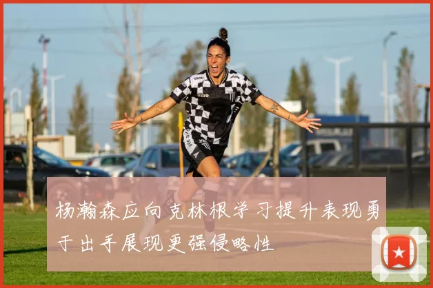 杨瀚森应向克林根学习提升表现勇于出手展现更强侵略性