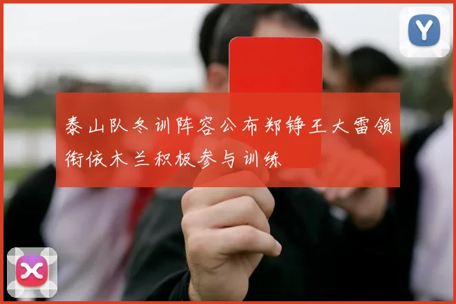 泰山队冬训阵容公布郑铮王大雷领衔依木兰积极参与训练