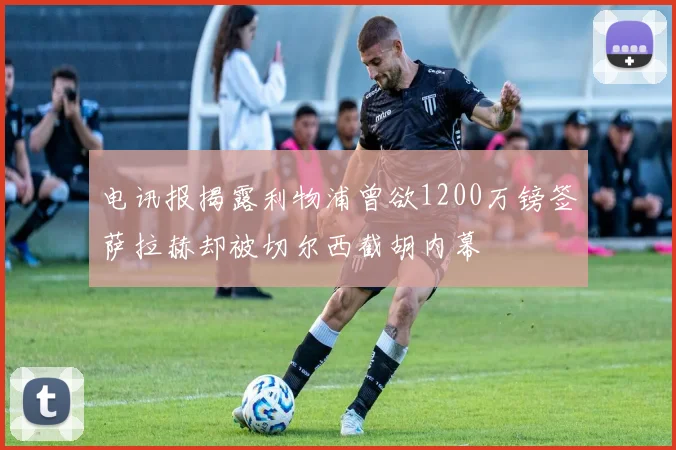 电讯报揭露利物浦曾欲1200万镑签萨拉赫却被切尔西截胡内幕
