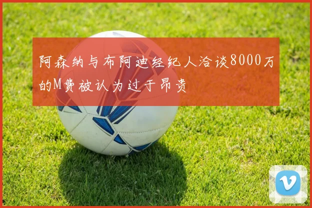 阿森纳与布阿迪经纪人洽谈8000万的M费被认为过于昂贵