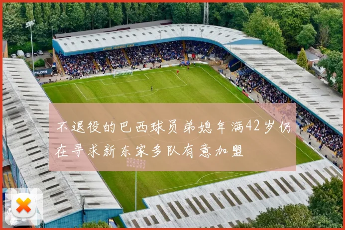 不退役的巴西球员弟媳年满42岁仍在寻求新东家多队有意加盟