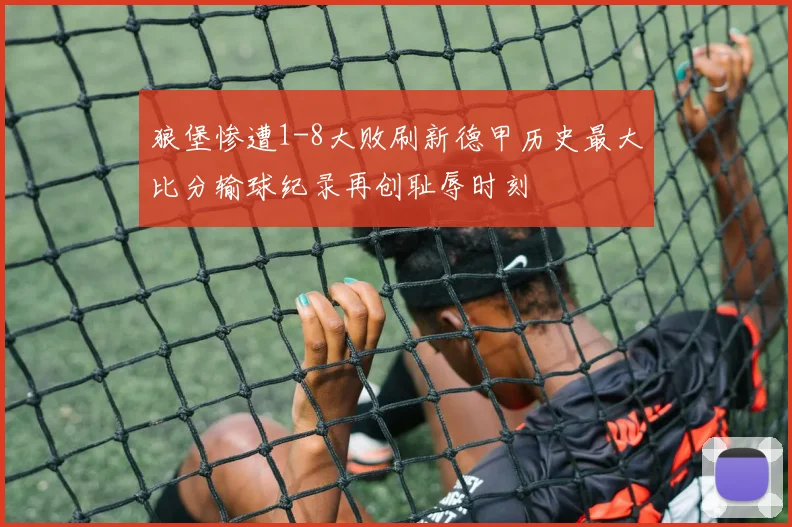 狼堡惨遭1-8大败刷新德甲历史最大比分输球纪录再创耻辱时刻