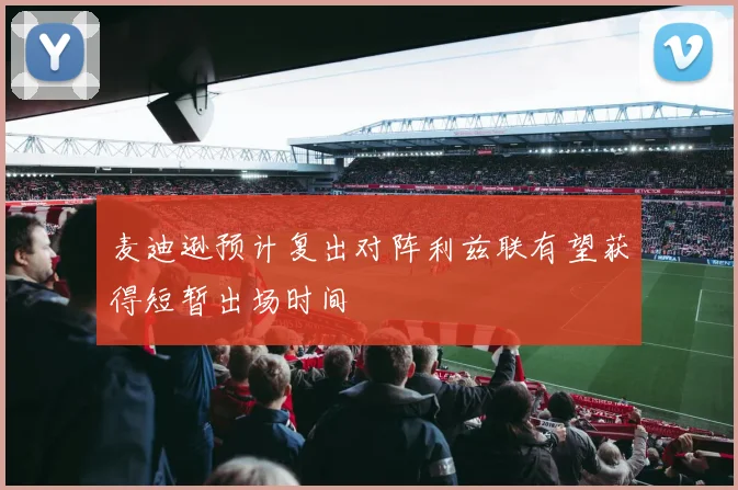 麦迪逊预计复出对阵利兹联有望获得短暂出场时间