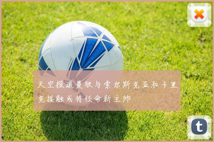 天空报道曼联与索尔斯克亚和卡里克接触或将任命新主帅