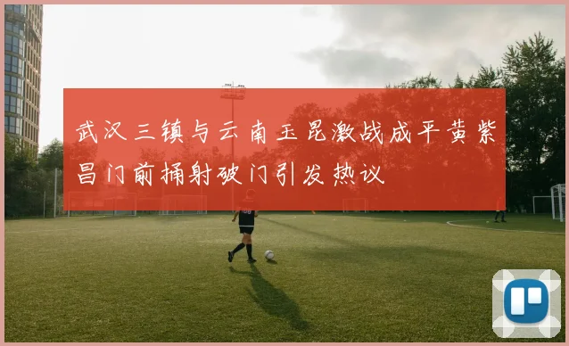 武汉三镇与云南玉昆激战成平黄紫昌门前捅射破门引发热议