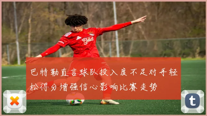 巴特勒直言球队投入度不足对手轻松得分增强信心影响比赛走势