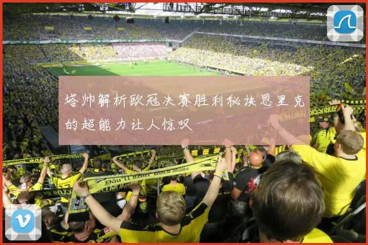 塔帅解析欧冠决赛胜利秘诀恩里克的超能力让人惊叹