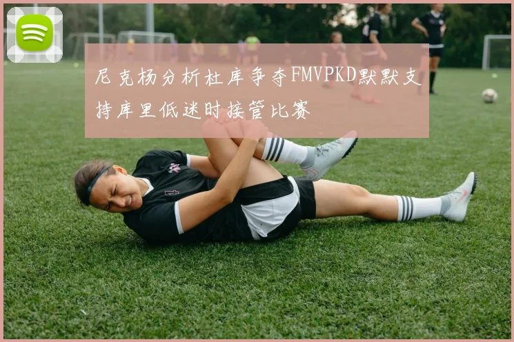 尼克杨分析杜库争夺FMVPKD默默支持库里低迷时接管比赛