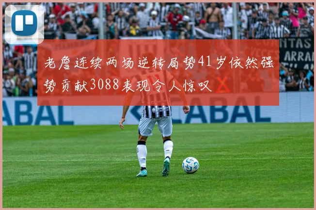 老詹连续两场逆转局势41岁依然强势贡献3088表现令人惊叹