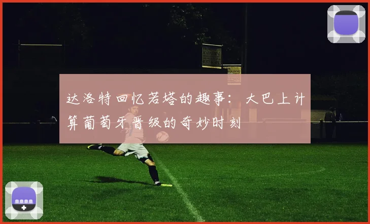 达洛特回忆若塔的趣事：大巴上计算葡萄牙晋级的奇妙时刻