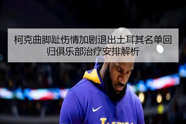 柯克曲脚趾伤情加剧退出土耳其名单回归俱乐部治疗安排解析（ManBetX）
