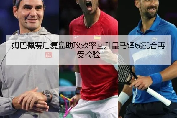 姆巴佩赛后复盘助攻效率回升皇马锋线配合再受检验 | ManBetX